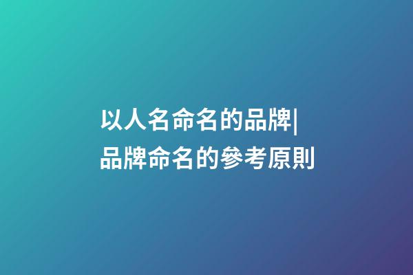以人名命名的品牌|品牌命名的參考原則-第1張-商標起名-玄機派
